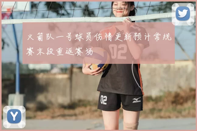 火箭队一号球员伤情更新预计常规赛末段重返赛场