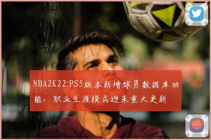 NBA2K22 PS5版本新增球员数据库功能,职业生涯模式迎来重大更新