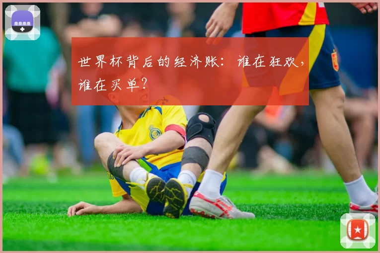 世界杯背后的经济账：谁在狂欢，谁在买单？