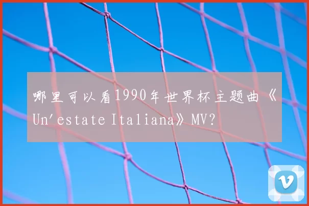 哪里可以看1990年世界杯主题曲《Un'estate Italiana》MV？