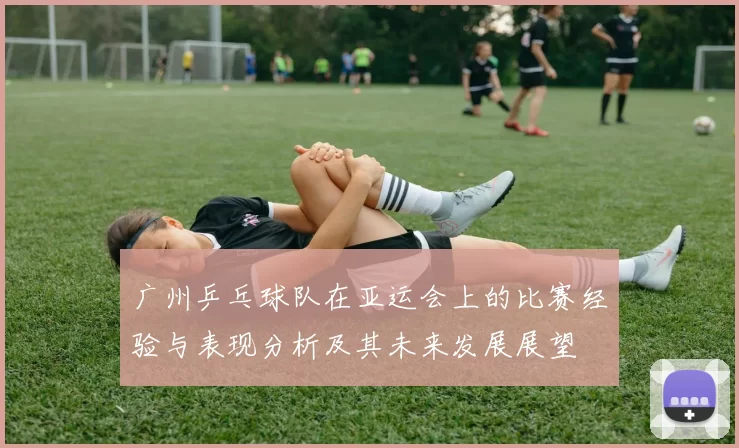 广州乒乓球队在亚运会上的比赛经验与表现分析及其未来发展展望
