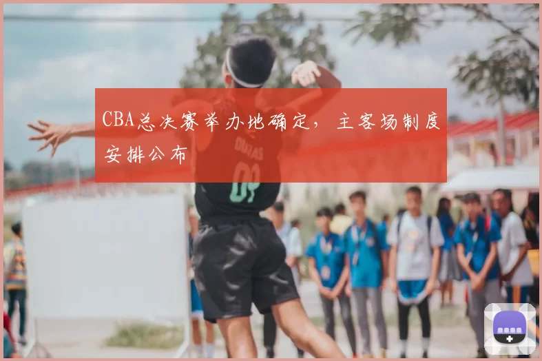 CBA总决赛举办地确定，主客场制度安排公布