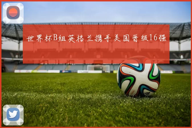 世界杯B组英格兰携手美国晋级16强