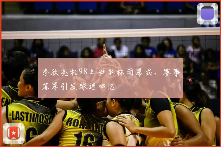 李欣亮相98年世界杯闭幕式,赛事落幕引发球迷回忆