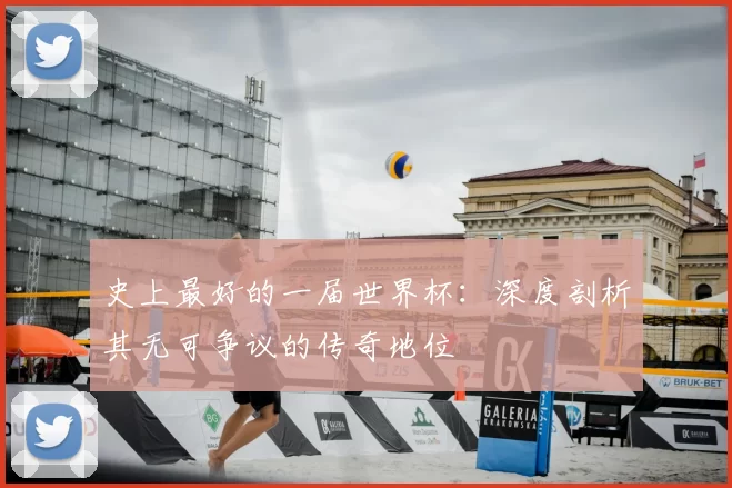 史上最好的一届世界杯：深度剖析其无可争议的传奇地位