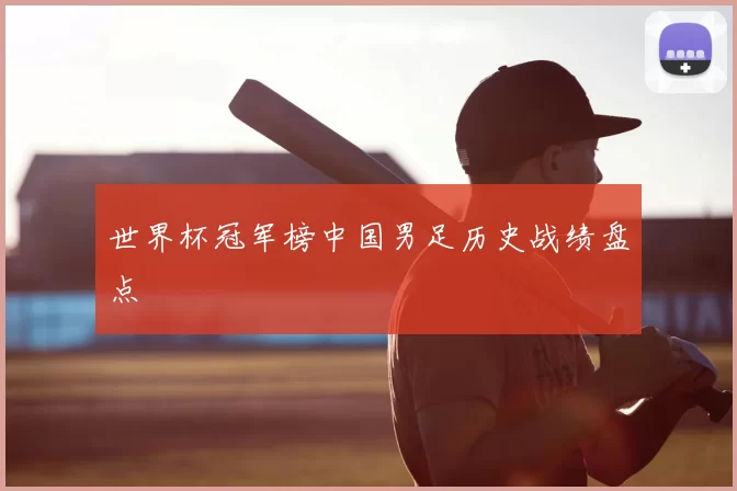 世界杯冠军榜中国男足历史战绩盘点