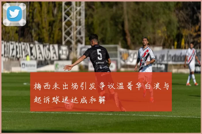 梅西未出场引发争议温哥华白浪与起诉球迷达成和解
