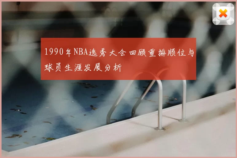 1990年NBA选秀大会回顾重排顺位与球员生涯发展分析