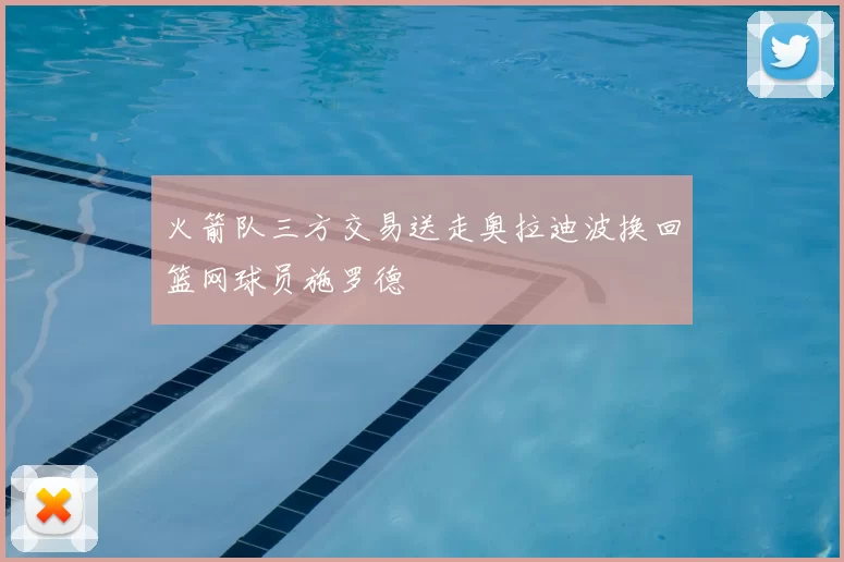 火箭队三方交易送走奥拉迪波换回篮网球员施罗德