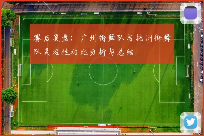 赛后复盘:广州街舞队与杭州街舞队灵活性对比分析与总结