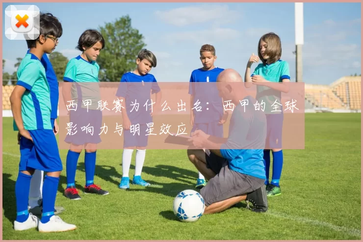 西甲联赛为什么出名：西甲的全球影响力与明星效应