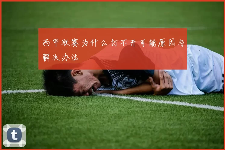 西甲联赛为什么打不开可能原因与解决办法