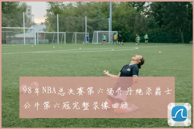 98年NBA总决赛第六场乔丹绝杀爵士公牛第六冠完整录像回顾