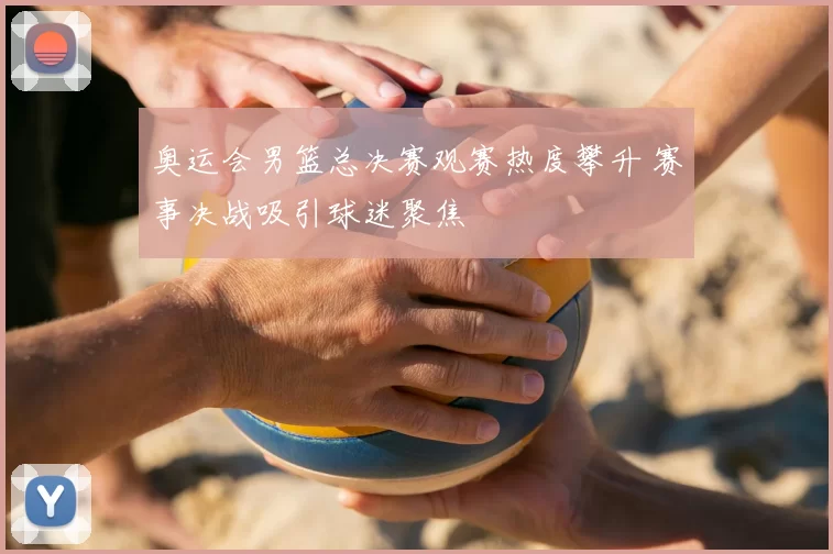 奥运会男篮总决赛观赛热度攀升 赛事决战吸引球迷聚焦