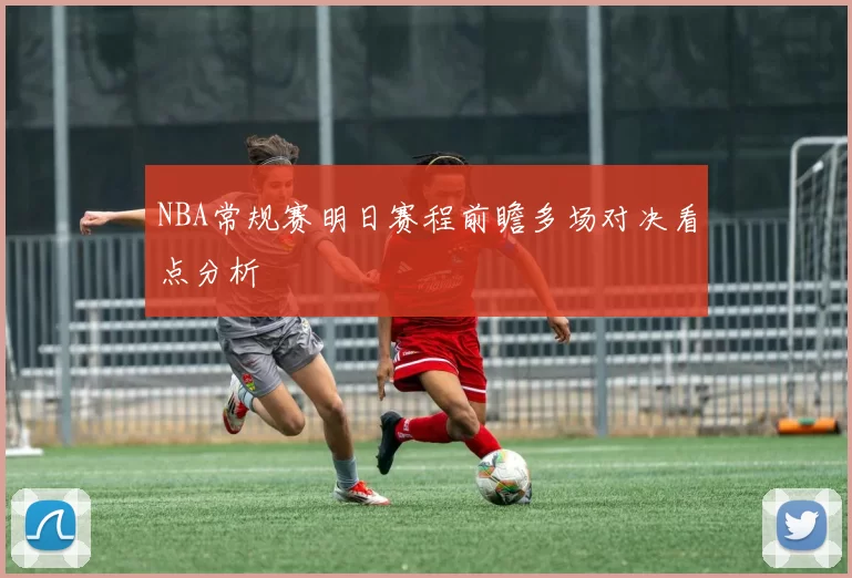 NBA常规赛明日赛程前瞻多场对决看点分析