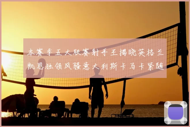 本赛季五大联赛射手王揭晓英格兰凯恩独领风骚意大利斯卡马卡紧随其后