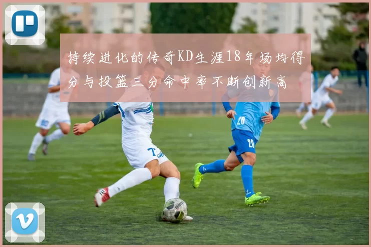 持续进化的传奇KD生涯18年场均得分与投篮三分命中率不断创新高