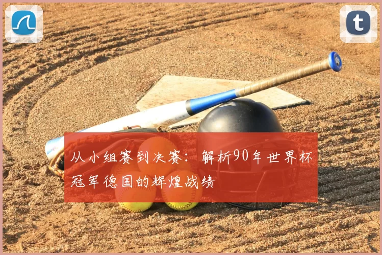 从小组赛到决赛：解析90年世界杯冠军德国的辉煌战绩
