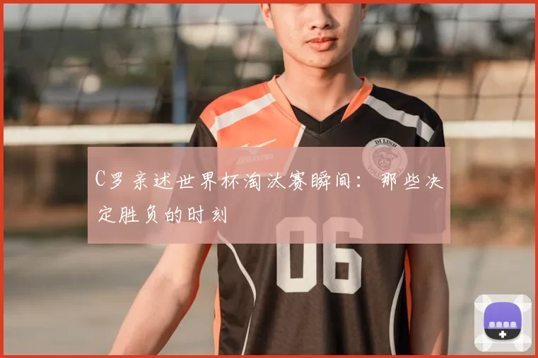 C罗亲述世界杯淘汰赛瞬间：那些决定胜负的时刻