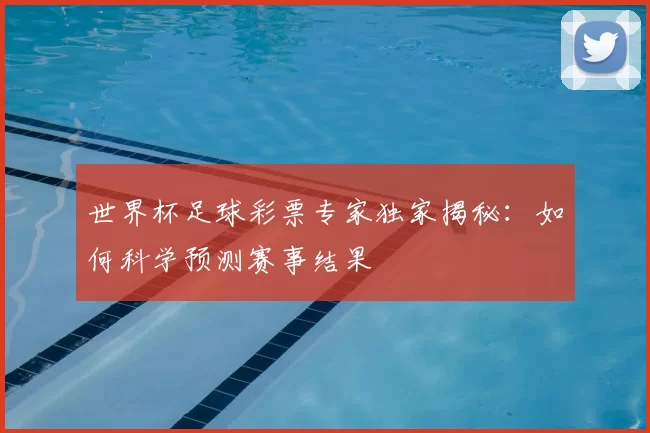 世界杯足球彩票专家独家揭秘：如何科学预测赛事结果