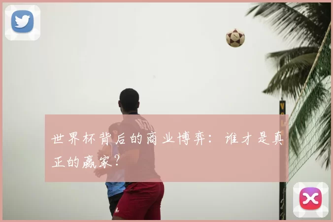 世界杯背后的商业博弈：谁才是真正的赢家？