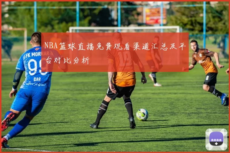 NBA篮球直播免费观看渠道汇总及平台对比分析