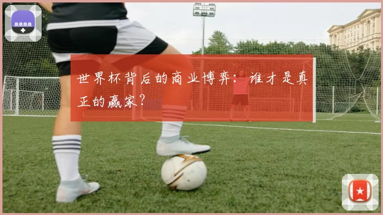 世界杯背后的商业博弈：谁才是真正的赢家？