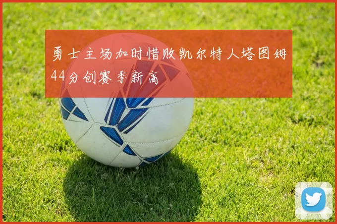勇士主场加时惜败凯尔特人塔图姆44分创赛季新高
