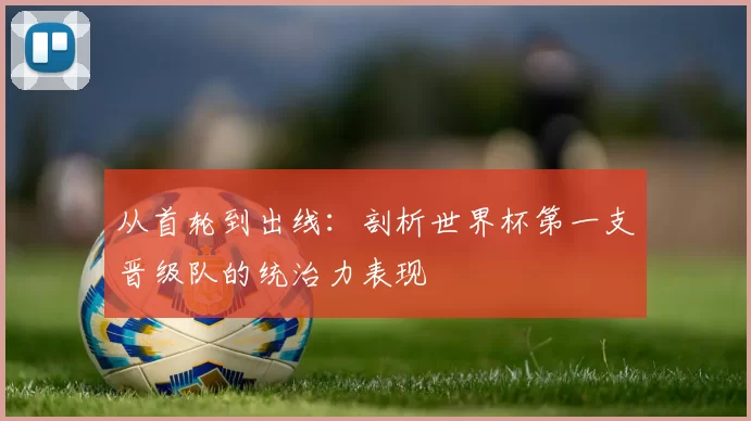 从首轮到出线：剖析世界杯第一支晋级队的统治力表现