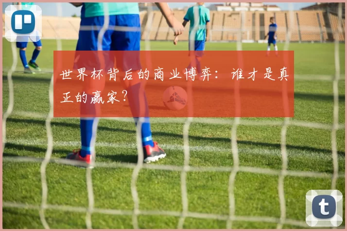 世界杯背后的商业博弈：谁才是真正的赢家？