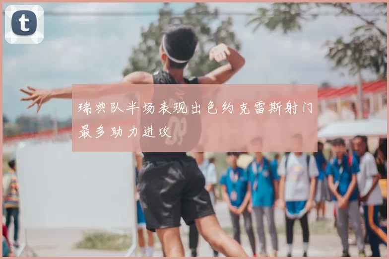 瑞典队半场表现出色约克雷斯射门最多助力进攻