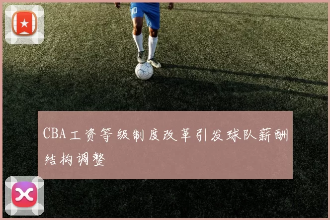 CBA工资等级制度改革引发球队薪酬结构调整