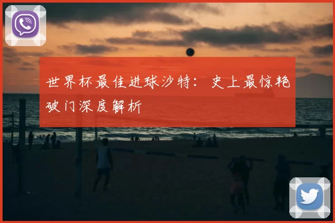 世界杯最佳进球沙特：史上最惊艳破门深度解析