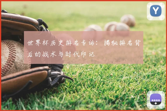 世界杯历史排名专访：揭秘排名背后的战术与时代印记