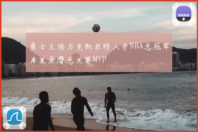 勇士主场力克凯尔特人夺NBA总冠军库里荣膺总决赛MVP