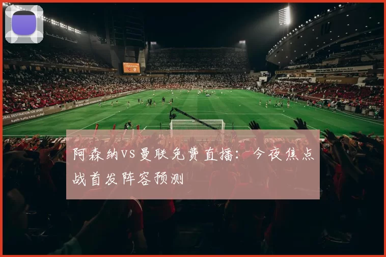 阿森纳vs曼联免费直播：今夜焦点战首发阵容预测