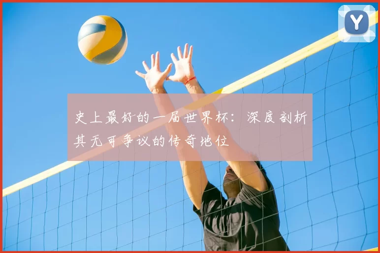 史上最好的一届世界杯：深度剖析其无可争议的传奇地位