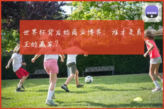 世界杯背后的商业博弈：谁才是真正的赢家？