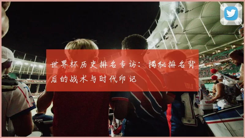 世界杯历史排名专访：揭秘排名背后的战术与时代印记