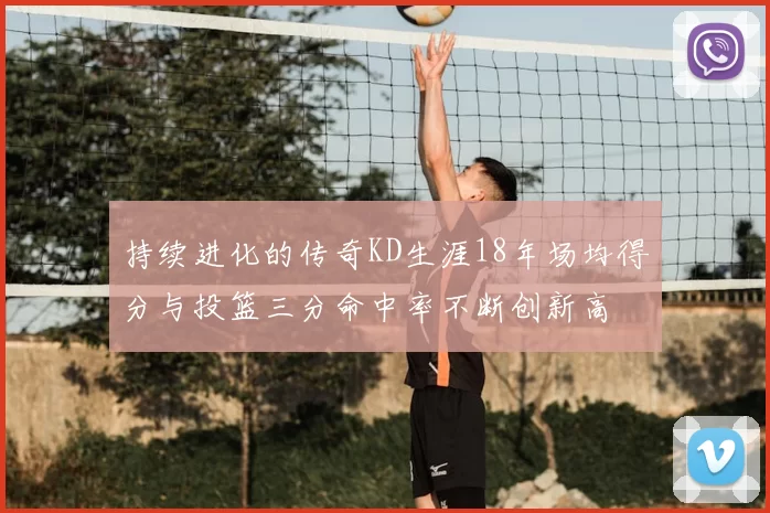 持续进化的传奇KD生涯18年场均得分与投篮三分命中率不断创新高