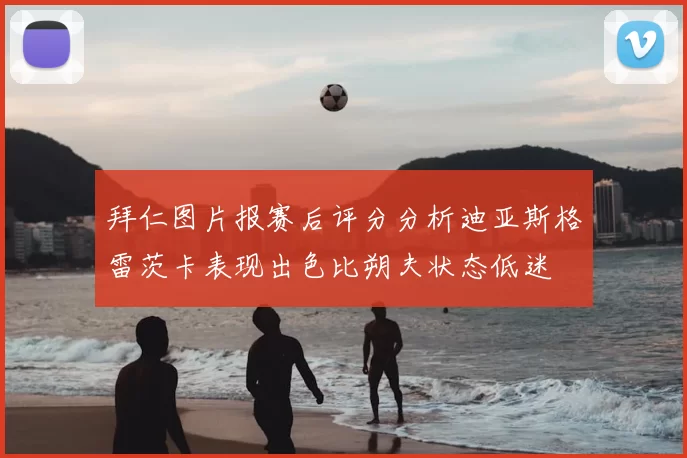 拜仁图片报赛后评分分析迪亚斯格雷茨卡表现出色比朔夫状态低迷