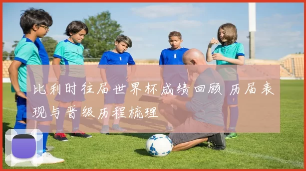比利时往届世界杯成绩回顾 历届表现与晋级历程梳理