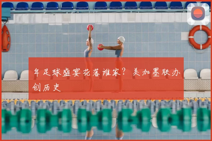 年足球盛宴花落谁家？美加墨联办创历史