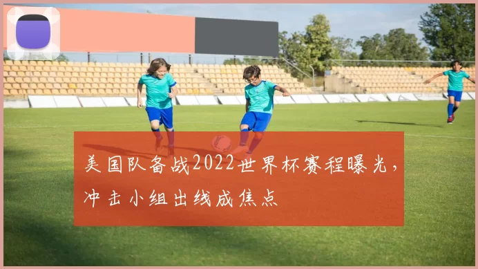 美国队备战2022世界杯赛程曝光,冲击小组出线成焦点