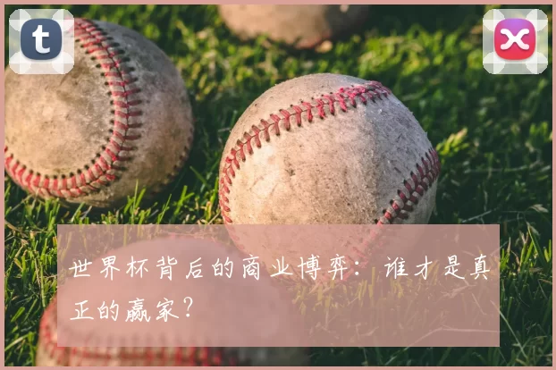 世界杯背后的商业博弈：谁才是真正的赢家？