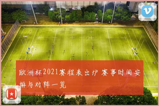 欧洲杯2021赛程表出炉 赛事时间安排与对阵一览