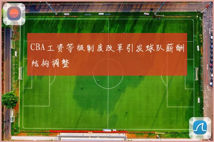 CBA工资等级制度改革引发球队薪酬结构调整