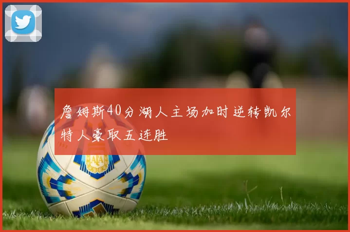 詹姆斯40分湖人主场加时逆转凯尔特人豪取五连胜