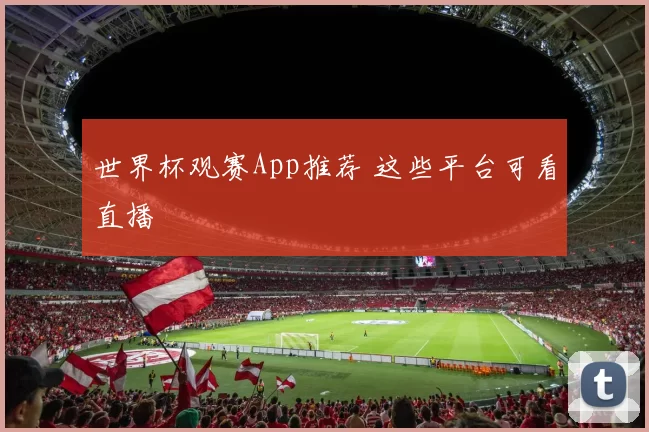 世界杯观赛App推荐 这些平台可看直播