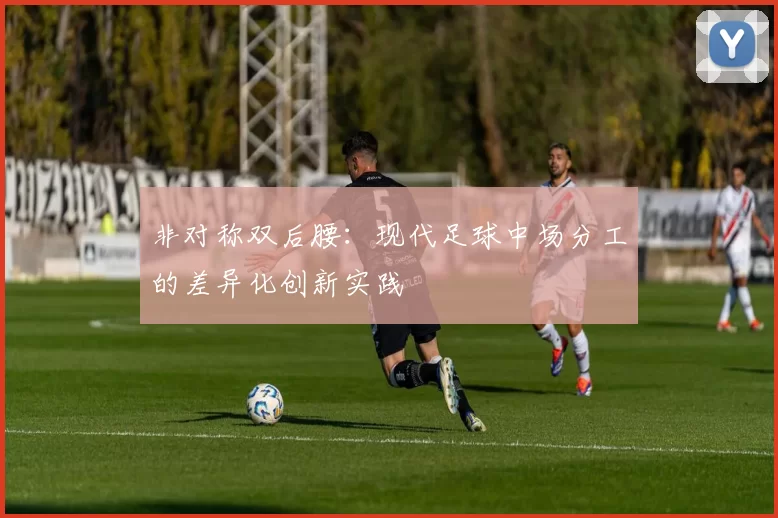 非对称双后腰：现代足球中场分工的差异化创新实践